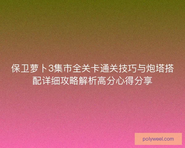 保卫萝卜3集市全关卡通关技巧与炮塔搭配详细攻略解析高分心得分享