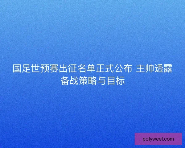 国足世预赛出征名单正式公布 主帅透露备战策略与目标