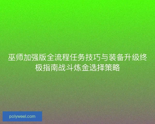 巫师加强版全流程任务技巧与装备升级终极指南战斗炼金选择策略