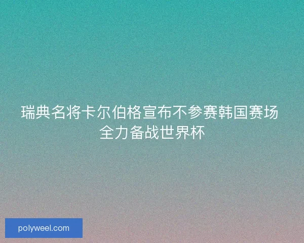 瑞典名将卡尔伯格宣布不参赛韩国赛场 全力备战世界杯