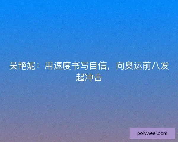 吴艳妮：用速度书写自信，向奥运前八发起冲击