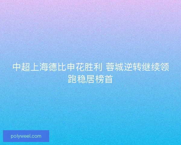 中超上海德比申花胜利 蓉城逆转继续领跑稳居榜首