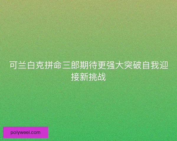可兰白克拼命三郎期待更强大突破自我迎接新挑战