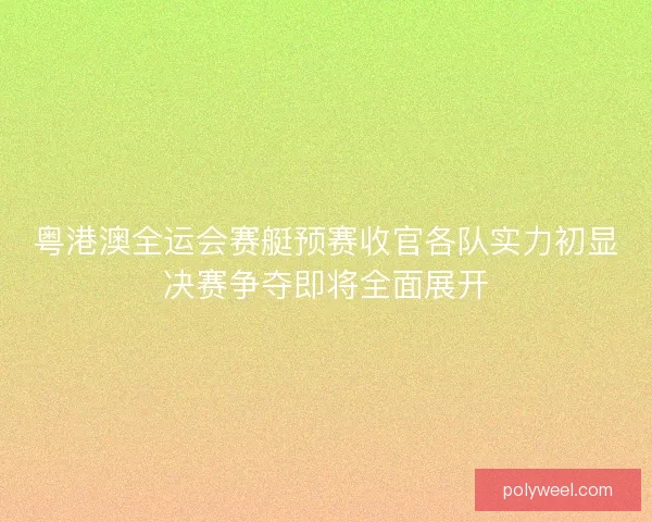 粤港澳全运会赛艇预赛收官各队实力初显决赛争夺即将全面展开