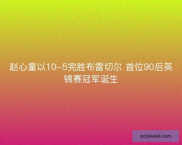 赵心童以10-5完胜布雷切尔 首位90后英锦赛冠军诞生