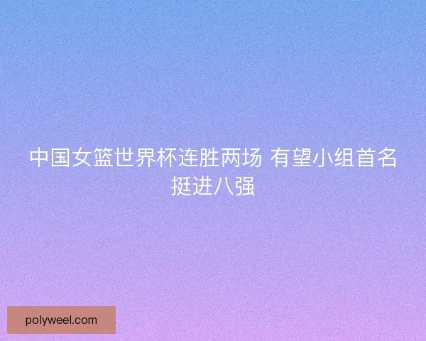中国女篮世界杯连胜两场 有望小组首名挺进八强