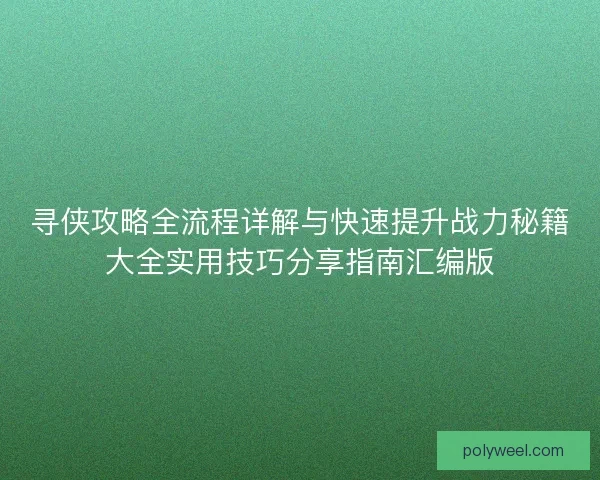 寻侠攻略全流程详解与快速提升战力秘籍大全实用技巧分享指南汇编版